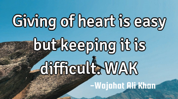 Giving of heart is easy but keeping it is difficult. WAK