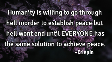 Humanity is willing to go through hell inorder to establish peace but hell wont end until EVERYONE