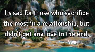 Its sad for those who sacrifice the most in a relationship, but didn