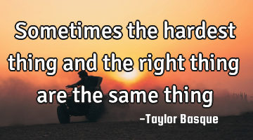 Sometimes the hardest thing and the right thing are the same thing