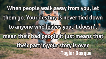 When people walk away from you, let them go. Your destiny is never tied down to anyone who leaves