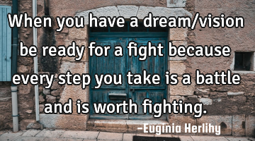 When you have a dream/vision be ready for a fight because every step you take is a battle and is
