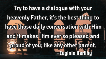 Try to have a dialogue with your heavenly Father, it