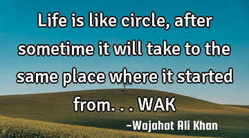 Life is like circle, after sometime it will take to the same place where it started from... WAK