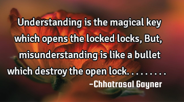 Understanding is the magical key which opens the locked locks, But, misunderstanding is like a