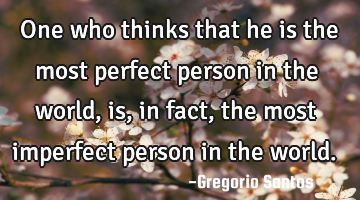 One who thinks that he is the most perfect person in the world, is, in fact, the most imperfect