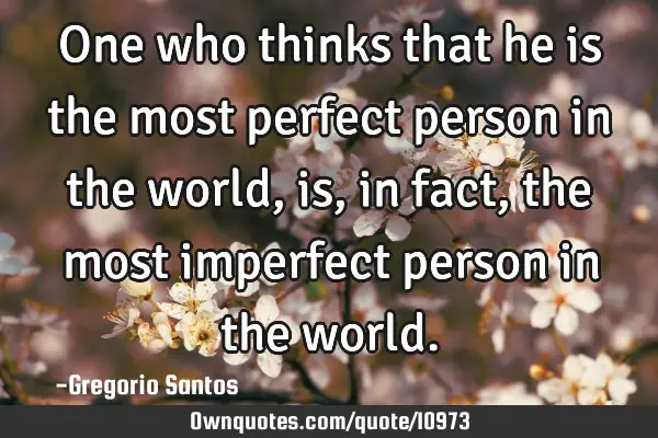 One who thinks that he is the most perfect person in the world, is, in fact, the most imperfect