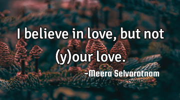 I believe in love, but not (y)our love.