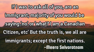 If I was to ask all of you, are an immigrant; majority of you would be saying 