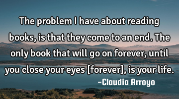 The problem I have about reading books, is that they come to an end. The only book that will go on