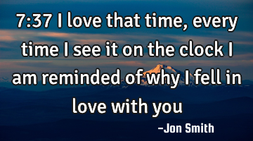 7:37 I love that time, every time I see it on the clock I am reminded of why I fell in love with you