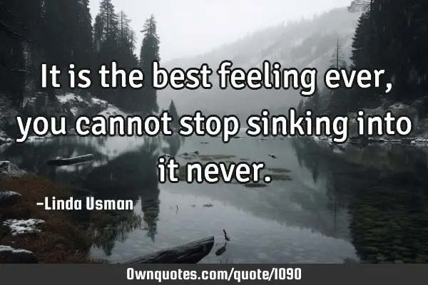 It is the best feeling ever, you cannot stop sinking into it