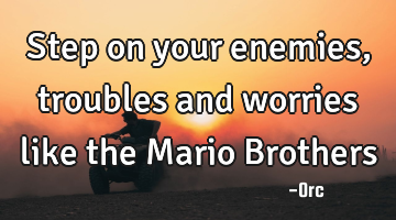 Step on your enemies,troubles and worries like the Mario Brothers