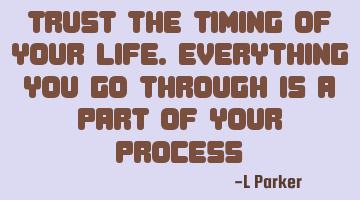 Trust the timing of your life. Everything you go through is a part of your