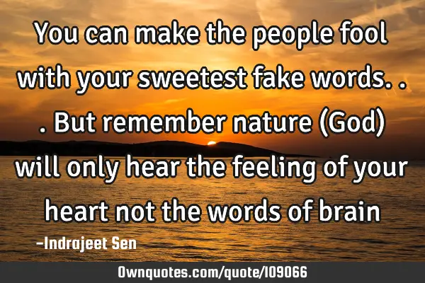 You can make the people fool with your sweetest fake words... But remember nature (God) will only