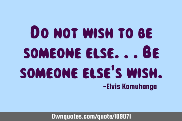 Do not wish to be someone else...Be someone else