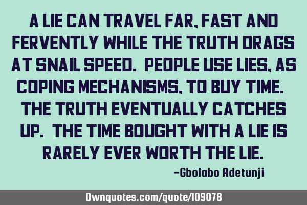 A lie can travel far, fast and fervently while the truth drags at snail speed. People use lies, as