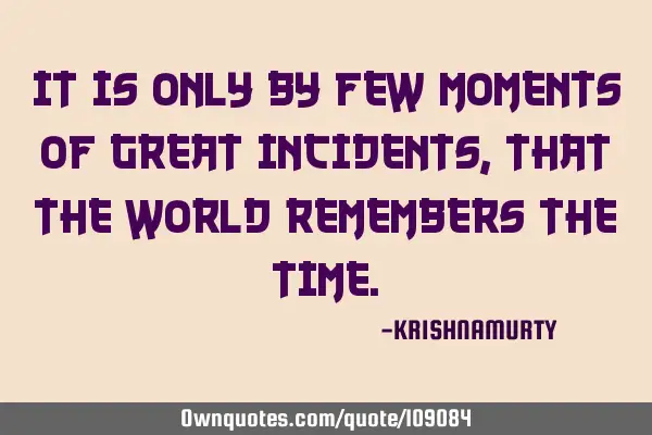 IT IS ONLY BY FEW MOMENTS OF GREAT INCIDENTS, THAT THE WORLD REMEMBERS THE TIME