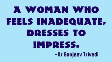 A woman who feels inadequate, dresses to impress.