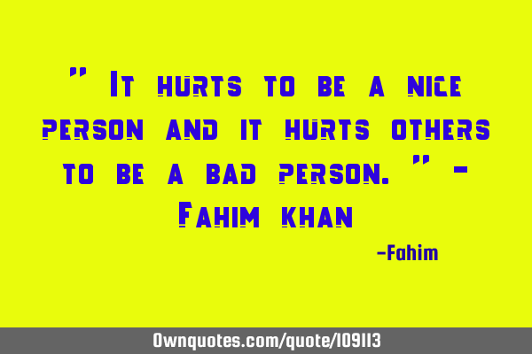 " It hurts to be a nice person and it hurts others to be a bad person." - Fahim