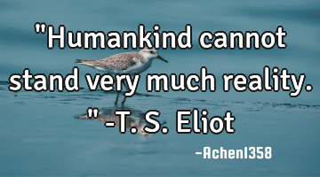 "Humankind cannot stand very much reality." -T.S. Eliot