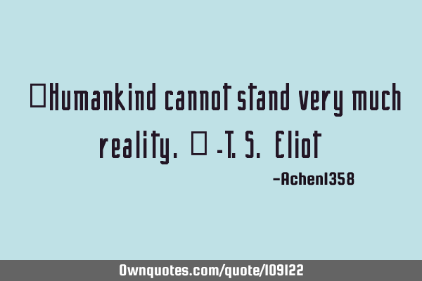 "Humankind cannot stand very much reality." -T.S. E