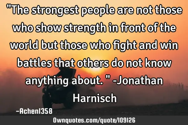 "The strongest people are not those who show strength in front of the world but those who fight and