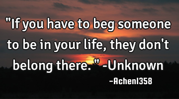 "If you have to beg someone to be in your life, they don
