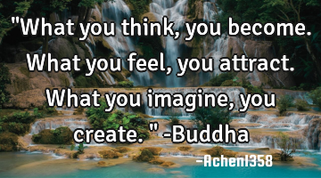 "What you think, you become. What you feel, you attract. What you imagine, you create." -Buddha