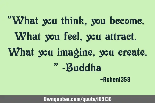 "What you think, you become. What you feel, you attract. What you imagine, you create." -B