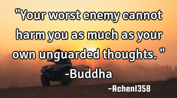"Your worst enemy cannot harm you as much as your own unguarded thoughts." -Buddha
