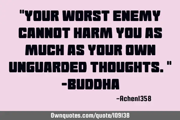 "Your worst enemy cannot harm you as much as your own unguarded thoughts." -B