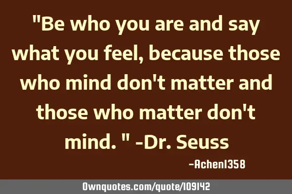 "Be who you are and say what you feel, because those who mind don