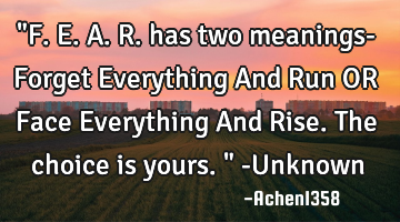 "F.E.A.R. has two meanings- Forget Everything And Run OR Face Everything And Rise. The choice is