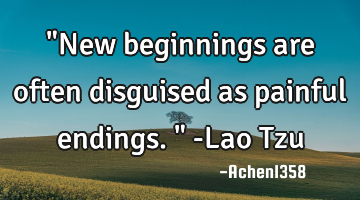 "New beginnings are often disguised as painful endings." -Lao Tzu