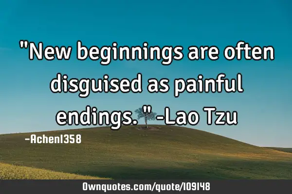 "New beginnings are often disguised as painful endings." -Lao T