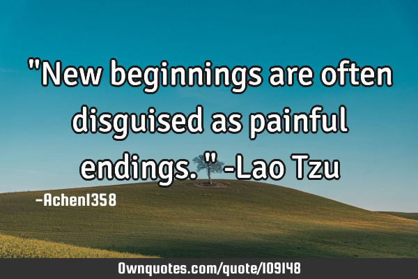 "New beginnings are often disguised as painful endings." -Lao T