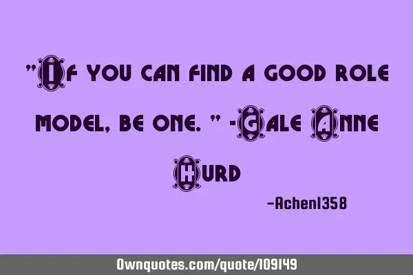 "If you can find a good role model, be one." -Gale Anne H