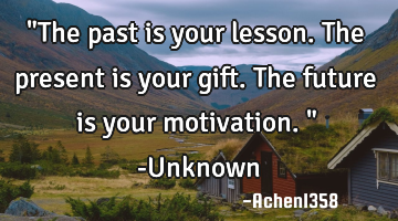 "The past is your lesson. The present is your gift. The future is your motivation." -Unknown