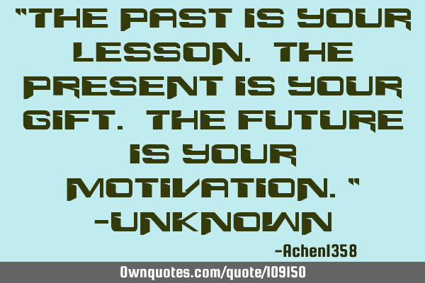 "The past is your lesson. The present is your gift. The future is your motivation." -U