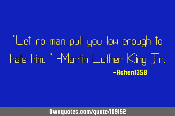 "Let no man pull you low enough to hate him." -Martin Luther King J