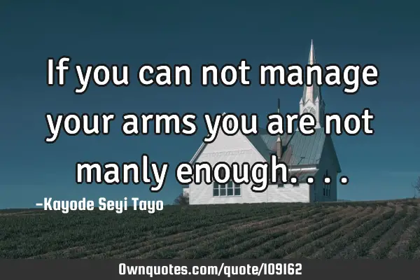 If you can not manage your arms you are not manly