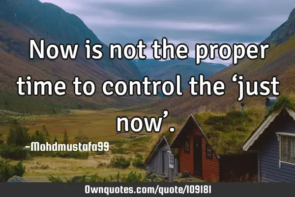 • Now is not the proper time to control the ‘just now’.‎