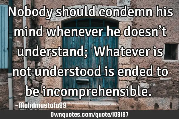 • Nobody should condemn his mind whenever he doesn’t understand; ‎Whatever is not understood