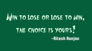 Win to lose or lose to win, the choice is yours!