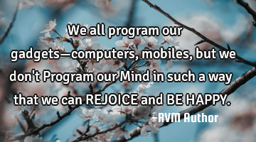 We all program our gadgets—computers, mobiles, but we don't Program our Mind in such a way that