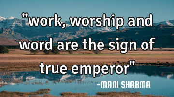 "work,worship and word are the sign of true emperor"