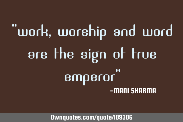 "work,worship and word are the sign of true emperor"
