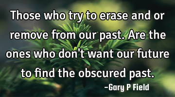 Those who try to erase and or remove from our past. Are the ones who don