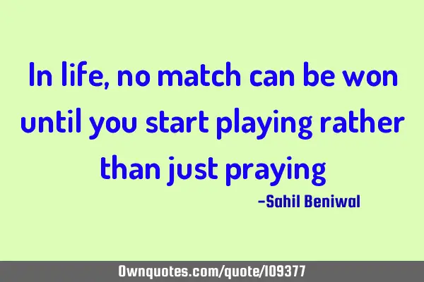 In life, no match can be won until you start playing rather than just praying